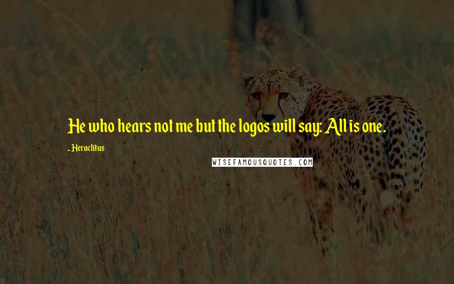 Heraclitus Quotes: He who hears not me but the logos will say: All is one.