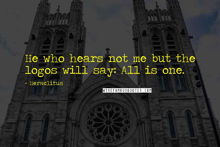 Heraclitus Quotes: He who hears not me but the logos will say: All is one.