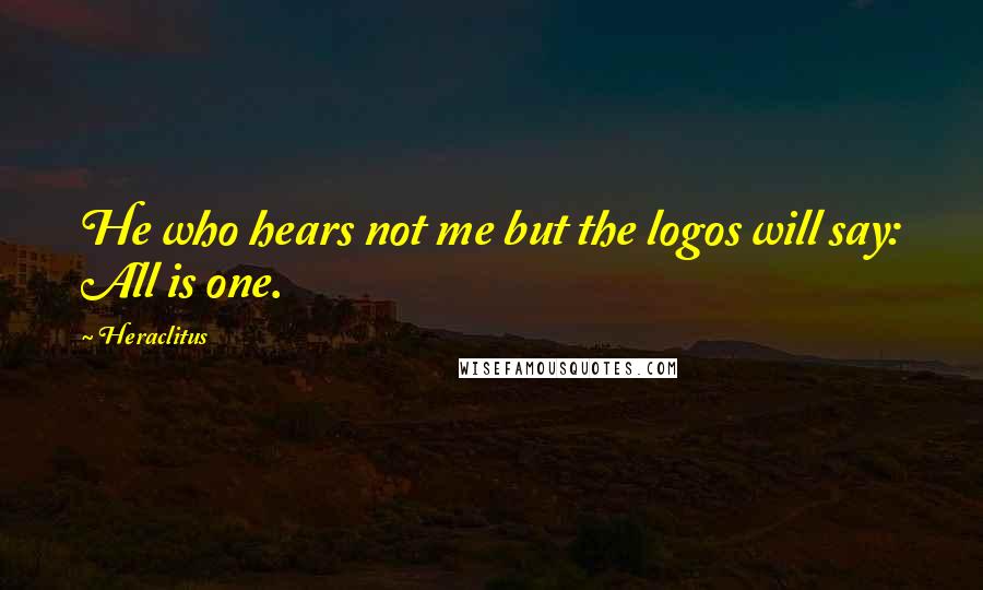 Heraclitus Quotes: He who hears not me but the logos will say: All is one.