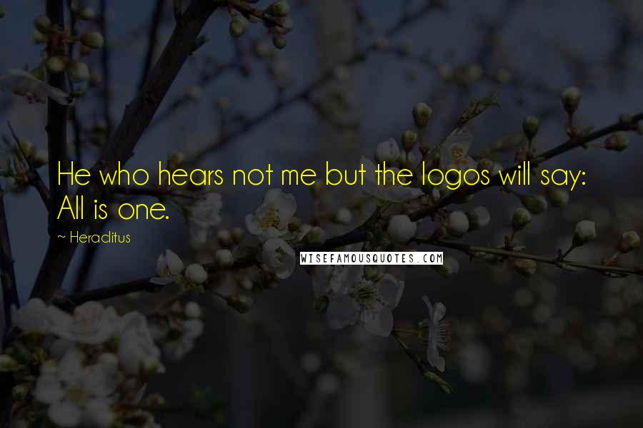 Heraclitus Quotes: He who hears not me but the logos will say: All is one.