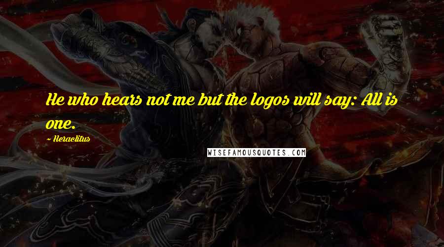 Heraclitus Quotes: He who hears not me but the logos will say: All is one.
