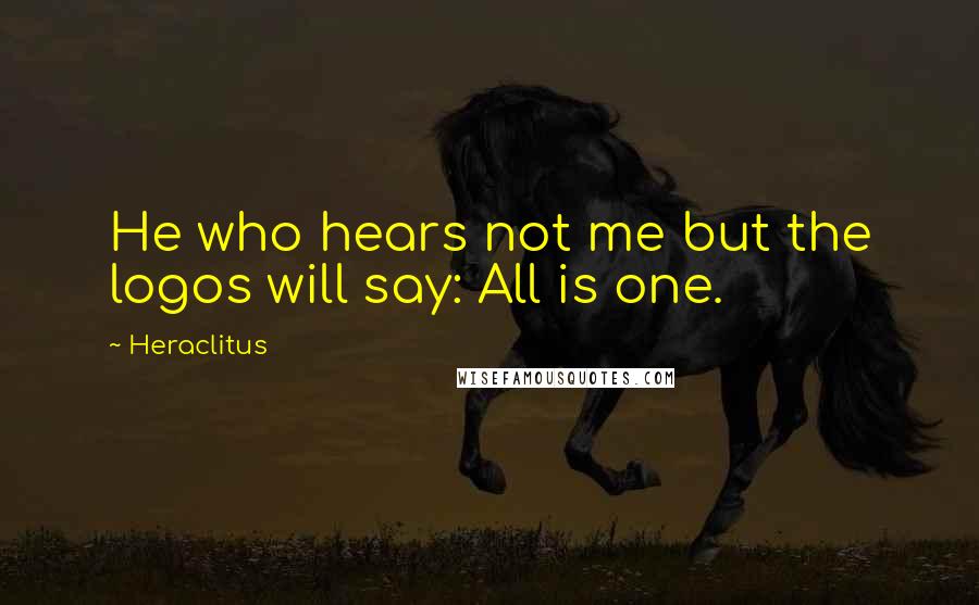 Heraclitus Quotes: He who hears not me but the logos will say: All is one.