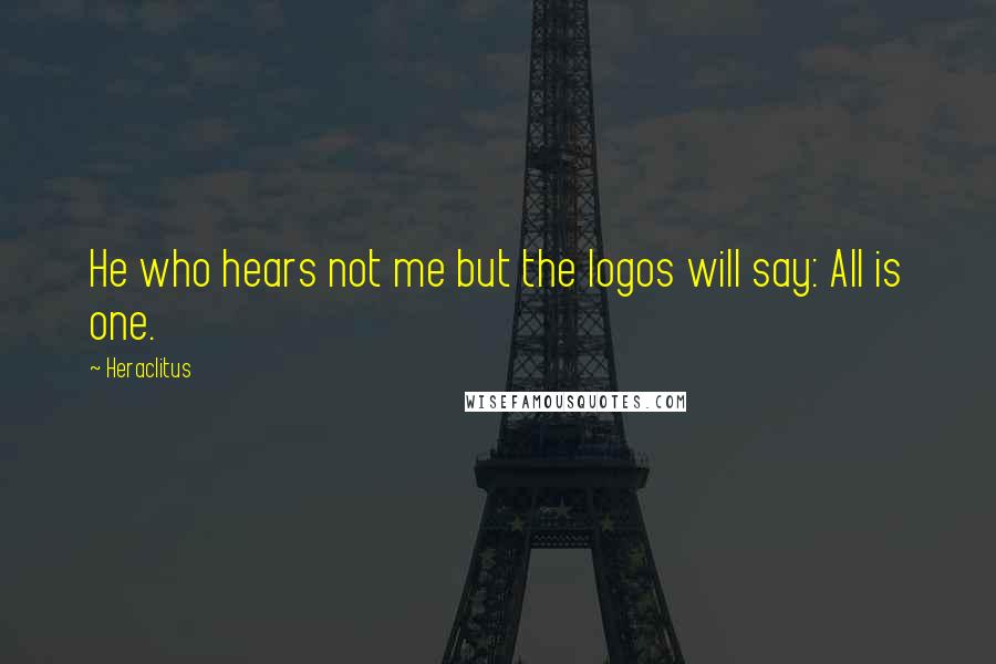 Heraclitus Quotes: He who hears not me but the logos will say: All is one.