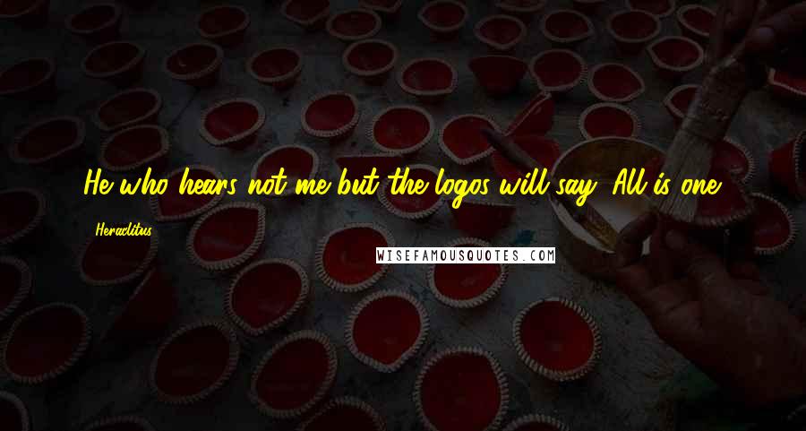 Heraclitus Quotes: He who hears not me but the logos will say: All is one.