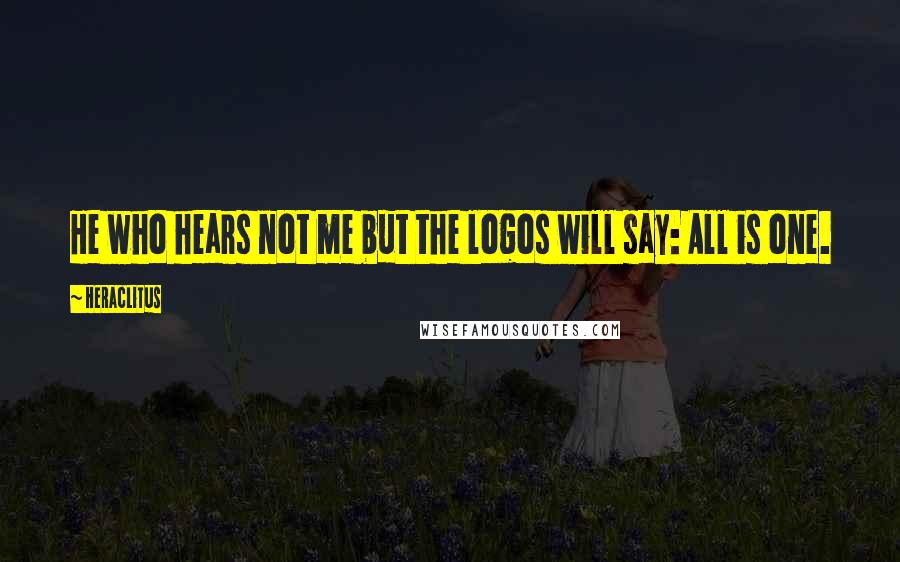 Heraclitus Quotes: He who hears not me but the logos will say: All is one.