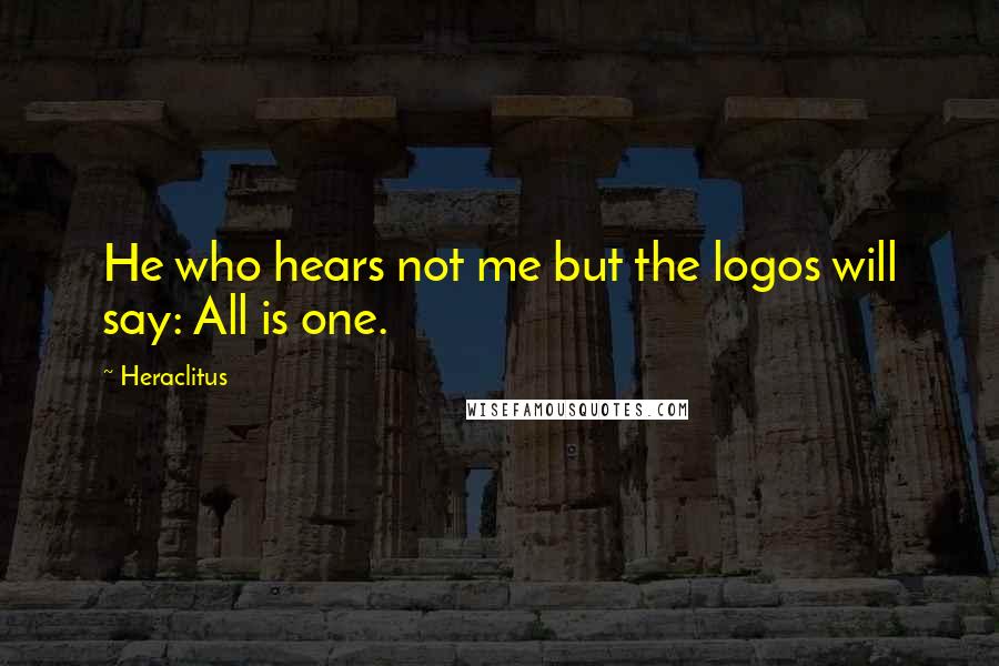 Heraclitus Quotes: He who hears not me but the logos will say: All is one.