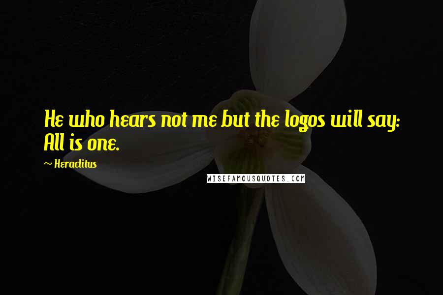 Heraclitus Quotes: He who hears not me but the logos will say: All is one.