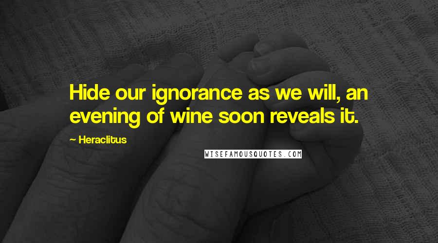 Heraclitus Quotes: Hide our ignorance as we will, an evening of wine soon reveals it.