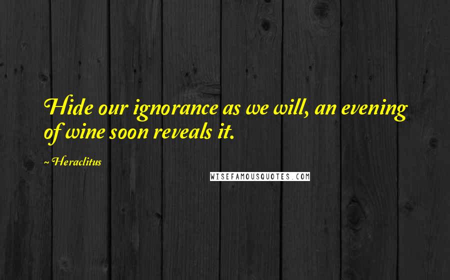 Heraclitus Quotes: Hide our ignorance as we will, an evening of wine soon reveals it.