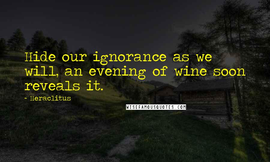 Heraclitus Quotes: Hide our ignorance as we will, an evening of wine soon reveals it.