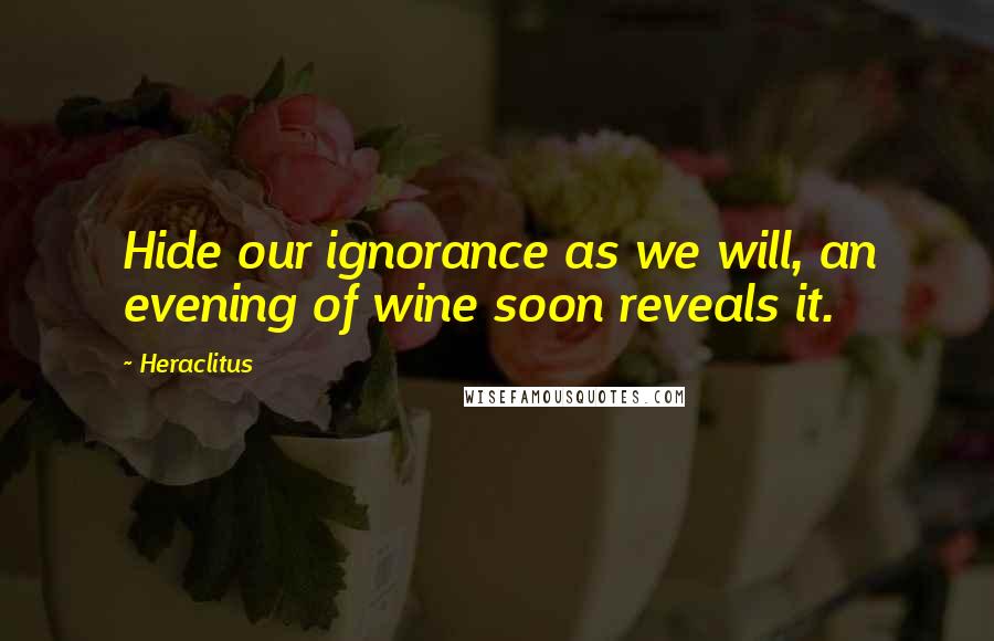 Heraclitus Quotes: Hide our ignorance as we will, an evening of wine soon reveals it.