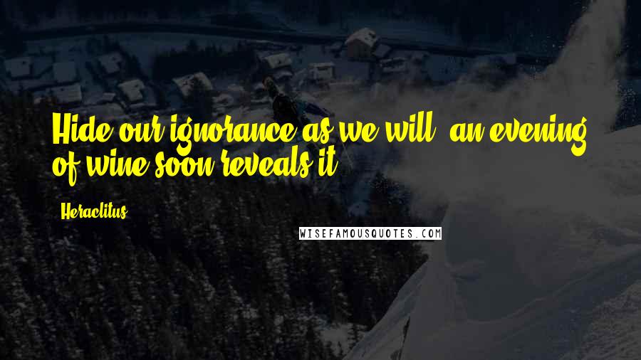 Heraclitus Quotes: Hide our ignorance as we will, an evening of wine soon reveals it.