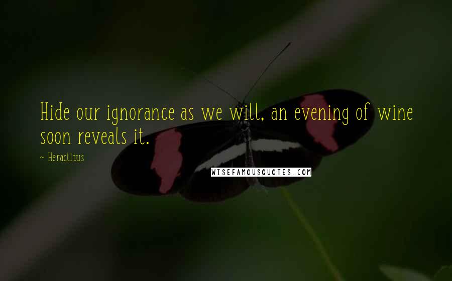 Heraclitus Quotes: Hide our ignorance as we will, an evening of wine soon reveals it.