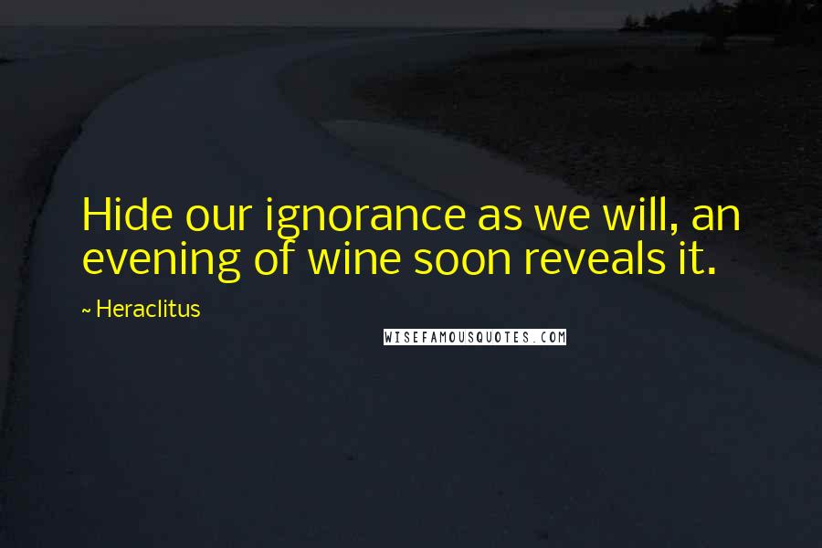 Heraclitus Quotes: Hide our ignorance as we will, an evening of wine soon reveals it.