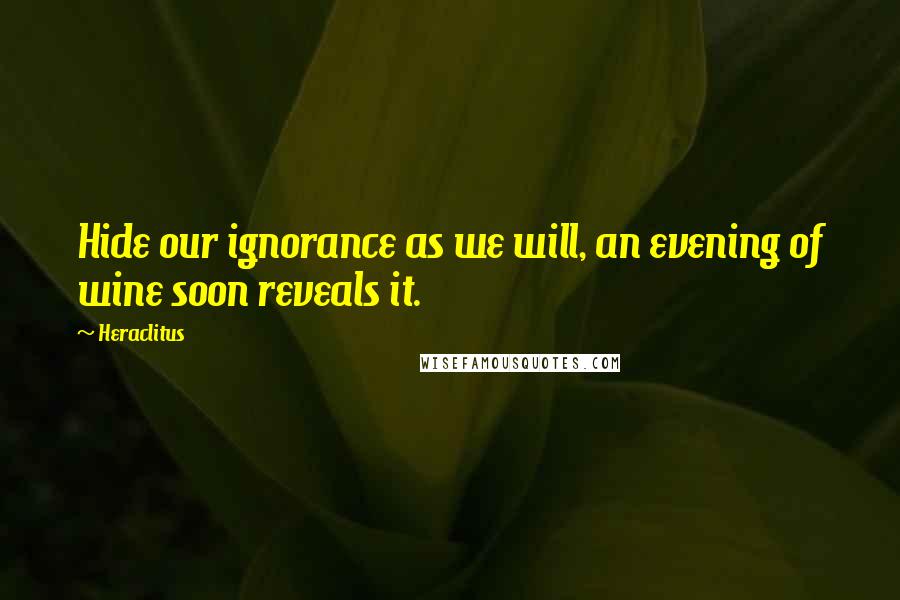 Heraclitus Quotes: Hide our ignorance as we will, an evening of wine soon reveals it.