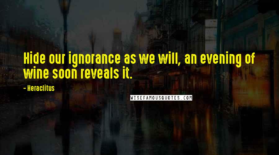 Heraclitus Quotes: Hide our ignorance as we will, an evening of wine soon reveals it.