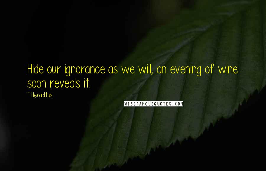 Heraclitus Quotes: Hide our ignorance as we will, an evening of wine soon reveals it.