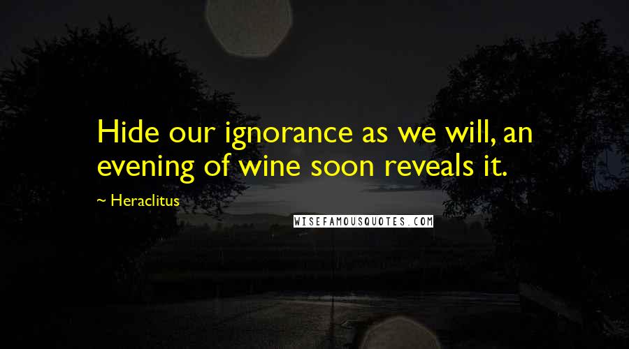 Heraclitus Quotes: Hide our ignorance as we will, an evening of wine soon reveals it.