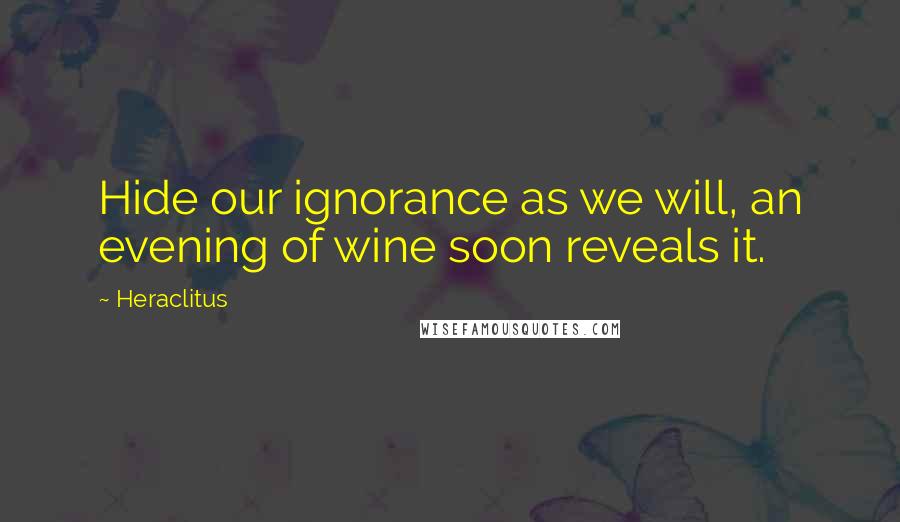 Heraclitus Quotes: Hide our ignorance as we will, an evening of wine soon reveals it.