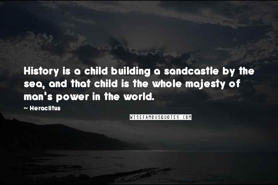 Heraclitus Quotes: History is a child building a sandcastle by the sea, and that child is the whole majesty of man's power in the world.