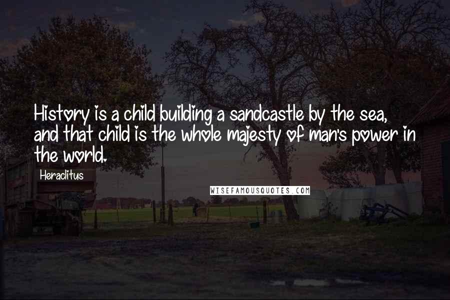 Heraclitus Quotes: History is a child building a sandcastle by the sea, and that child is the whole majesty of man's power in the world.