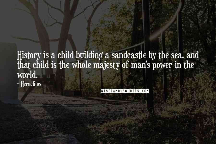 Heraclitus Quotes: History is a child building a sandcastle by the sea, and that child is the whole majesty of man's power in the world.