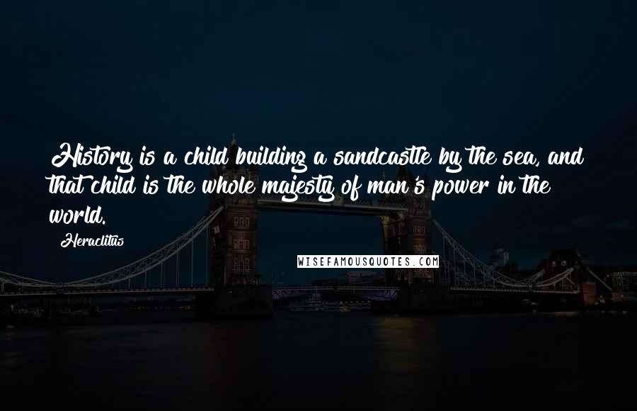 Heraclitus Quotes: History is a child building a sandcastle by the sea, and that child is the whole majesty of man's power in the world.