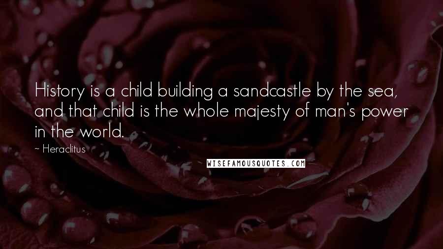 Heraclitus Quotes: History is a child building a sandcastle by the sea, and that child is the whole majesty of man's power in the world.