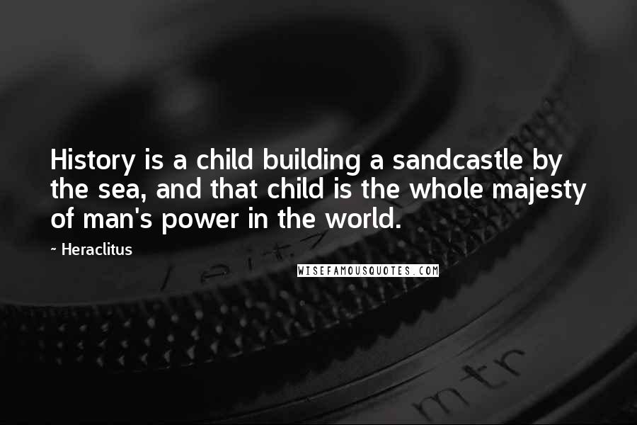 Heraclitus Quotes: History is a child building a sandcastle by the sea, and that child is the whole majesty of man's power in the world.