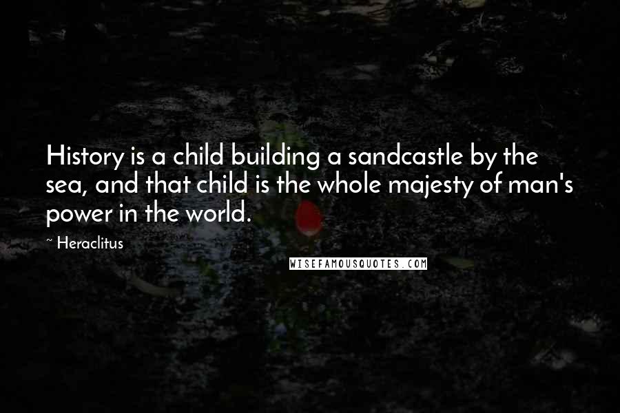 Heraclitus Quotes: History is a child building a sandcastle by the sea, and that child is the whole majesty of man's power in the world.