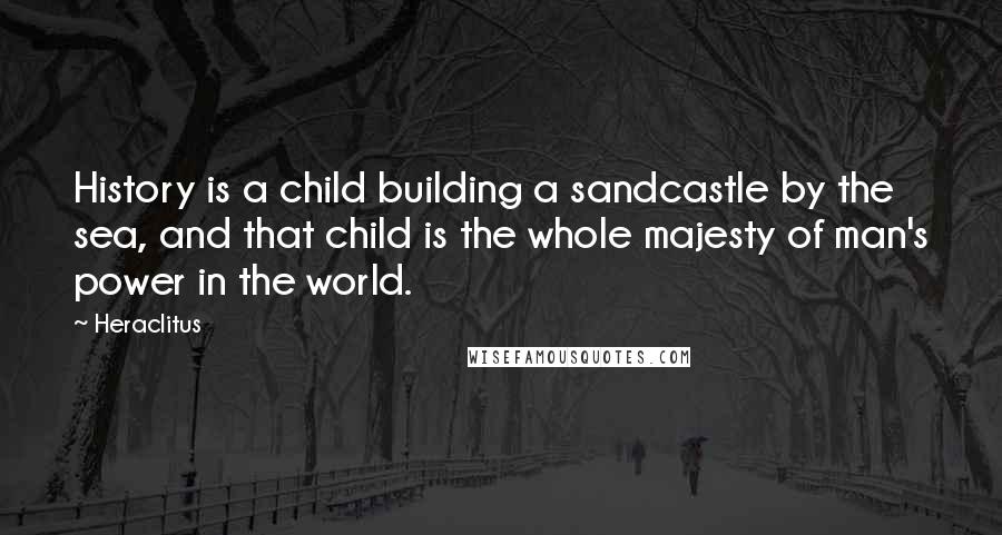 Heraclitus Quotes: History is a child building a sandcastle by the sea, and that child is the whole majesty of man's power in the world.