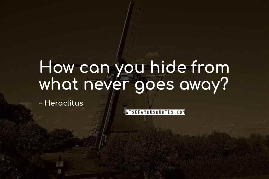 Heraclitus Quotes: How can you hide from what never goes away?