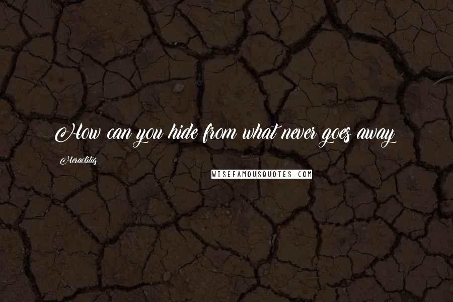 Heraclitus Quotes: How can you hide from what never goes away?