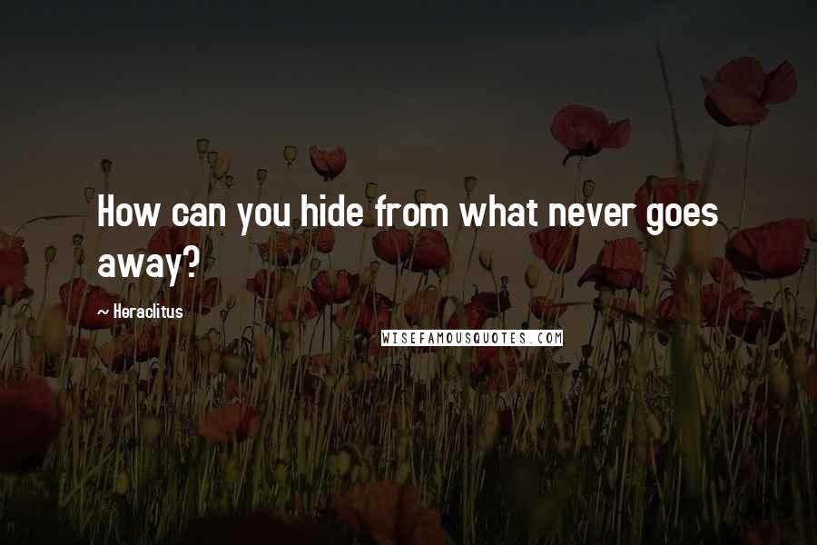 Heraclitus Quotes: How can you hide from what never goes away?