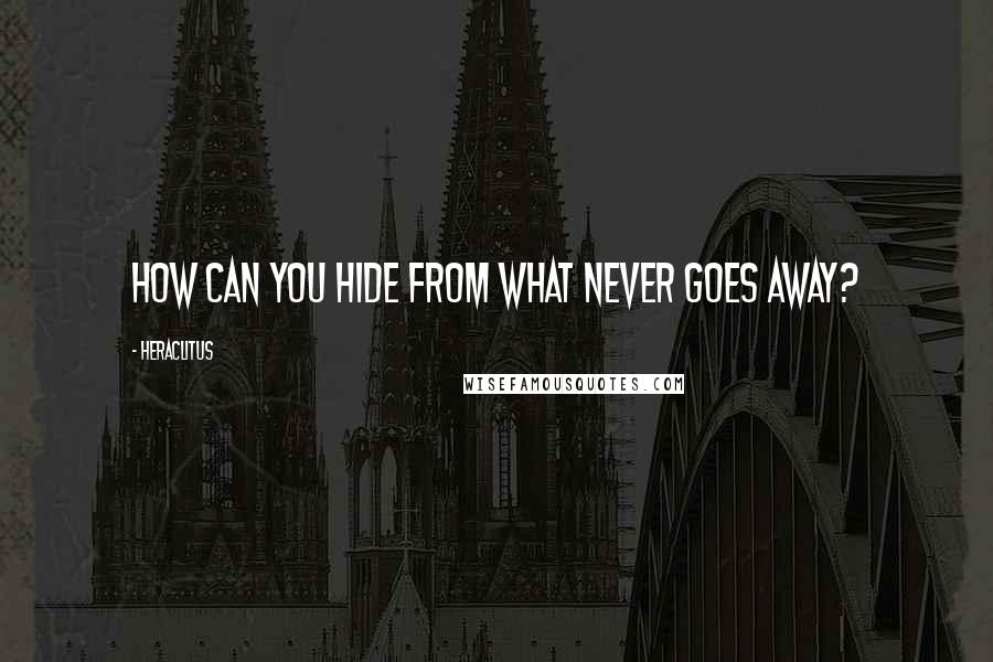 Heraclitus Quotes: How can you hide from what never goes away?