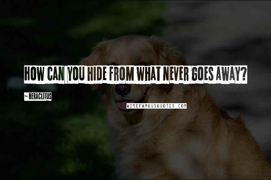 Heraclitus Quotes: How can you hide from what never goes away?