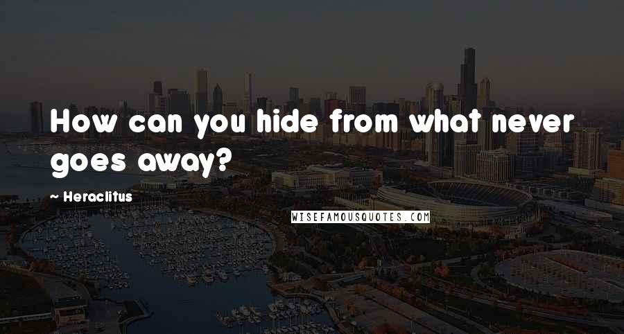 Heraclitus Quotes: How can you hide from what never goes away?