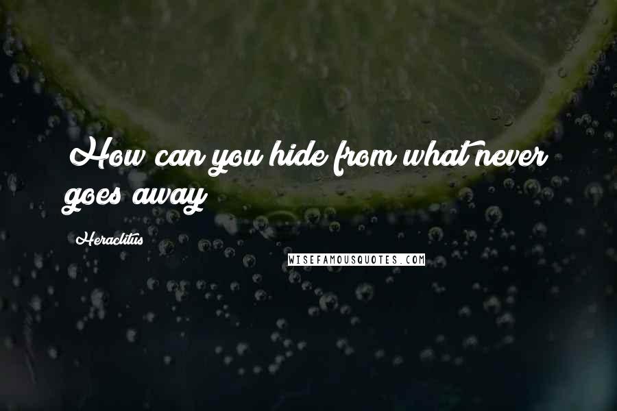 Heraclitus Quotes: How can you hide from what never goes away?