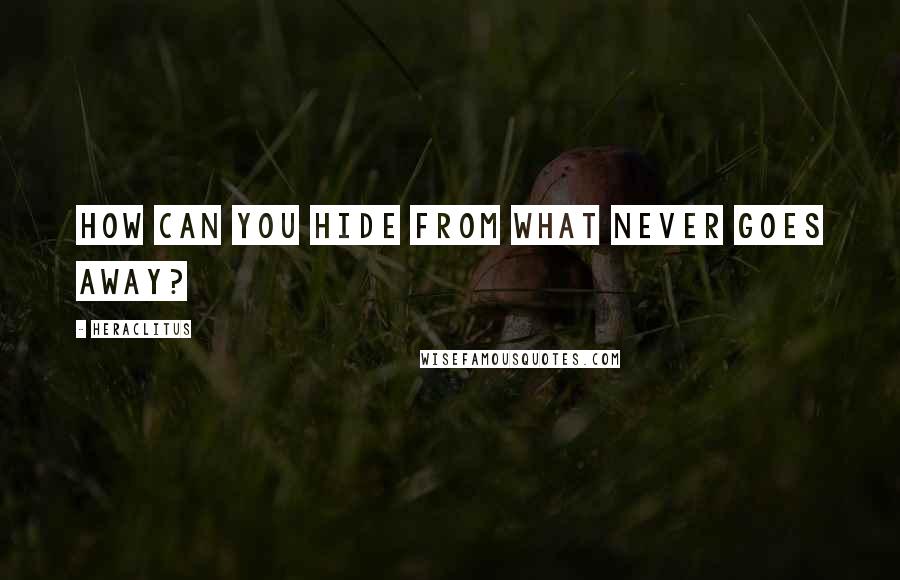 Heraclitus Quotes: How can you hide from what never goes away?
