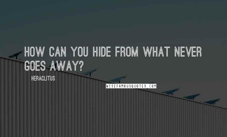 Heraclitus Quotes: How can you hide from what never goes away?