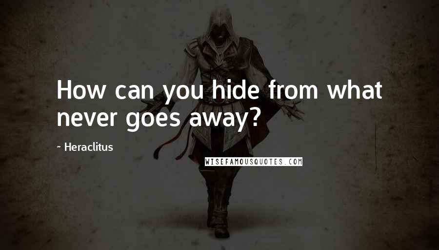 Heraclitus Quotes: How can you hide from what never goes away?