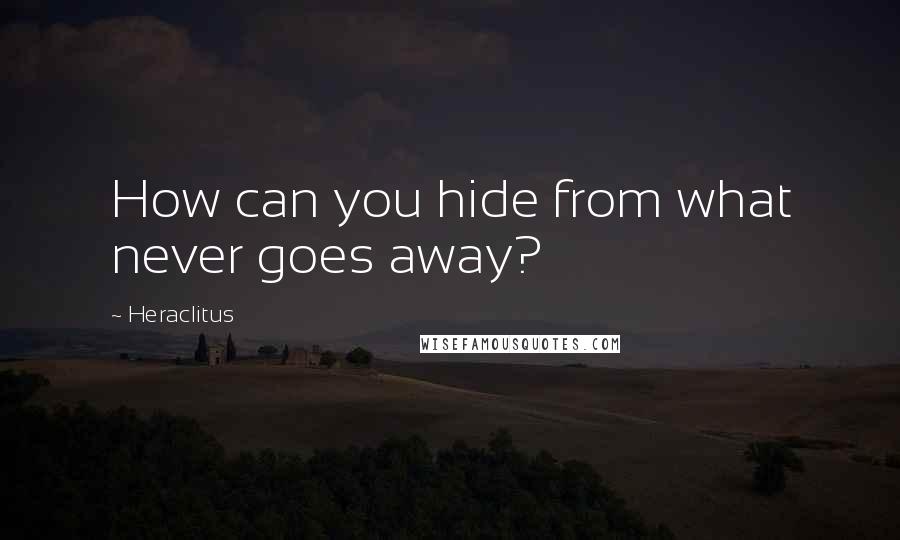 Heraclitus Quotes: How can you hide from what never goes away?
