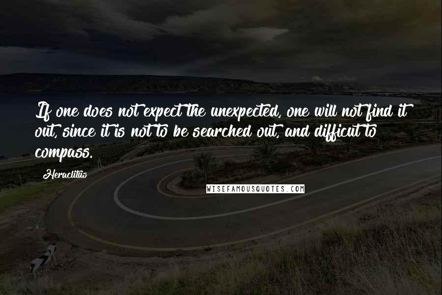 Heraclitus Quotes: If one does not expect the unexpected, one will not find it out, since it is not to be searched out, and difficut to compass.