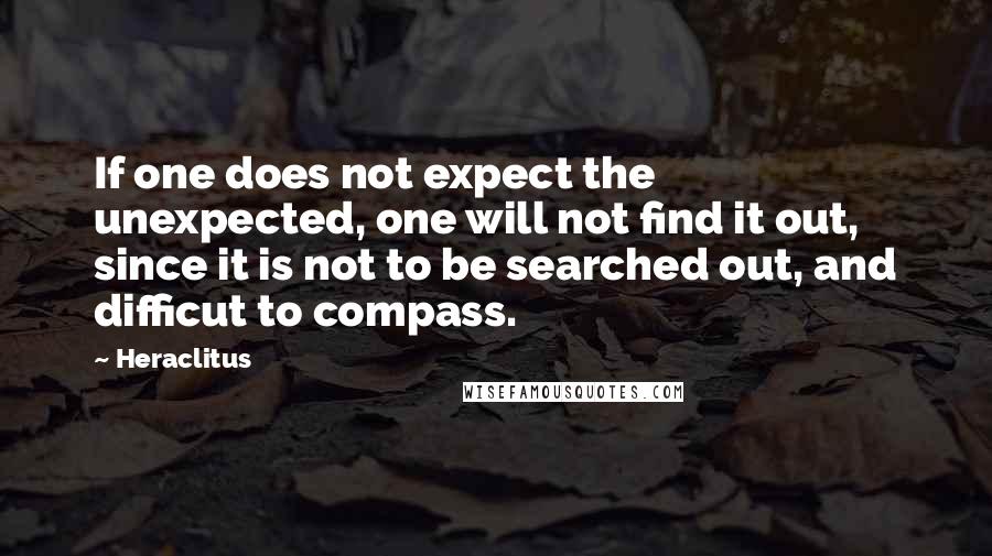 Heraclitus Quotes: If one does not expect the unexpected, one will not find it out, since it is not to be searched out, and difficut to compass.