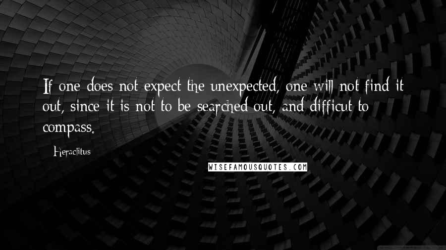 Heraclitus Quotes: If one does not expect the unexpected, one will not find it out, since it is not to be searched out, and difficut to compass.