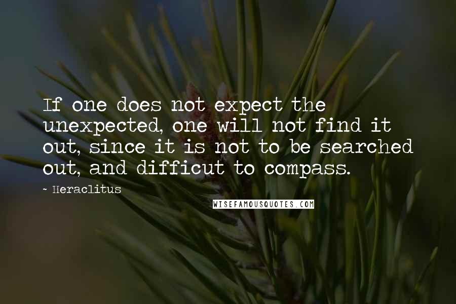 Heraclitus Quotes: If one does not expect the unexpected, one will not find it out, since it is not to be searched out, and difficut to compass.