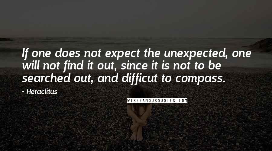 Heraclitus Quotes: If one does not expect the unexpected, one will not find it out, since it is not to be searched out, and difficut to compass.