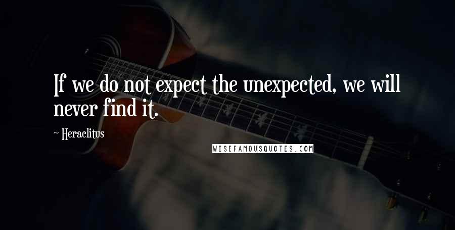 Heraclitus Quotes: If we do not expect the unexpected, we will never find it.