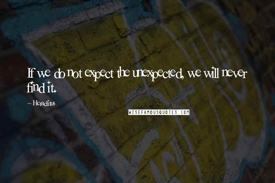 Heraclitus Quotes: If we do not expect the unexpected, we will never find it.