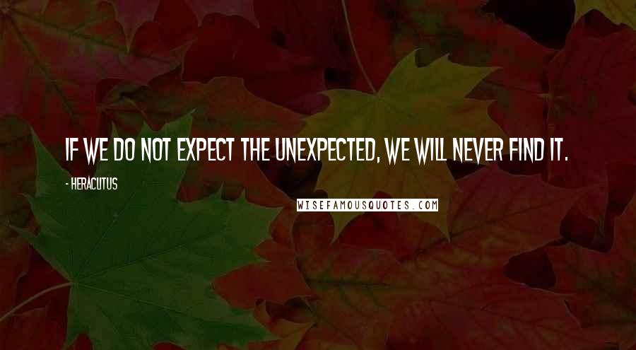 Heraclitus Quotes: If we do not expect the unexpected, we will never find it.